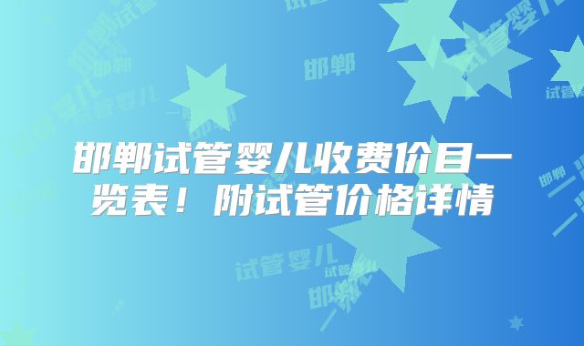 邯郸试管婴儿收费价目一览表！附试管价格详情
