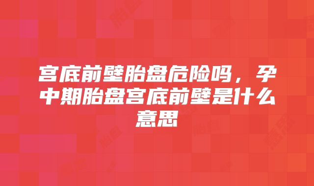 宫底前壁胎盘危险吗，孕中期胎盘宫底前壁是什么意思