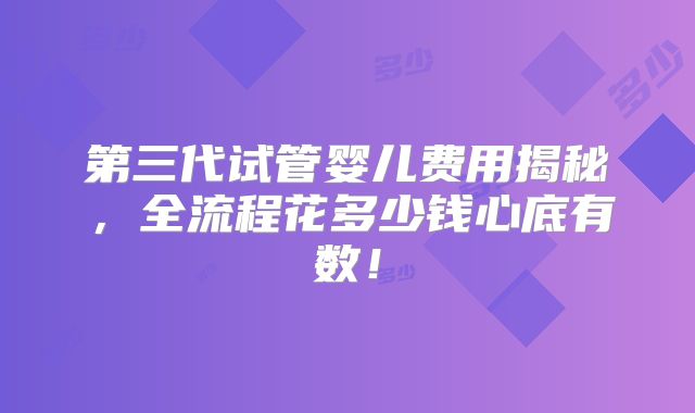 第三代试管婴儿费用揭秘,全流程花多少钱心底有数!