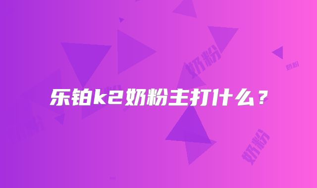 乐铂k2奶粉主打什么？