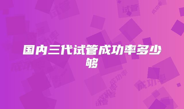 国内三代试管成功率多少够