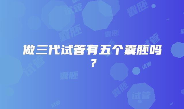 做三代试管有五个囊胚吗？