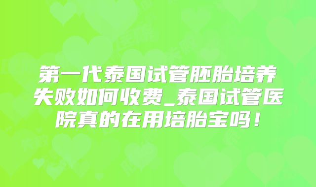 第一代泰国试管胚胎培养失败如何收费_泰国试管医院真的在用培胎宝吗！