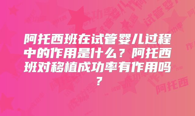 阿托西班在试管婴儿过程中的作用是什么?阿托西班对移植成功率有作用吗?