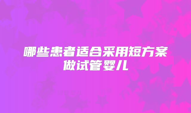 哪些患者适合采用短方案做试管婴儿