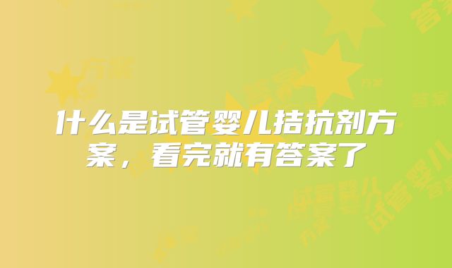 什么是试管婴儿拮抗剂方案，看完就有答案了