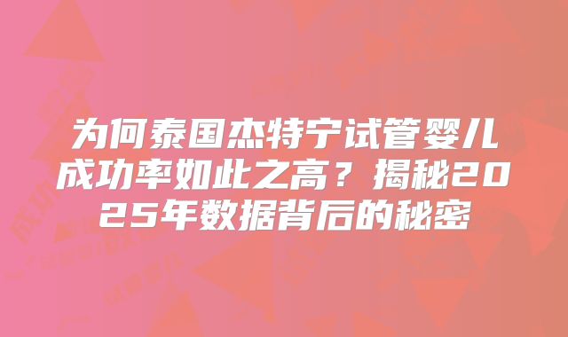 为何泰国杰特宁试管婴儿成功率如此之高？揭秘2025年数据背后的秘密
