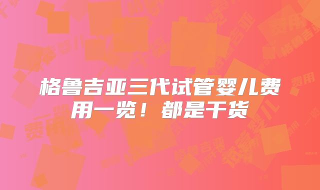 格鲁吉亚三代试管婴儿费用一览！都是干货
