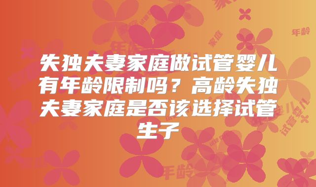 失独夫妻家庭做试管婴儿有年龄限制吗？高龄失独夫妻家庭是否该选择试管生子
