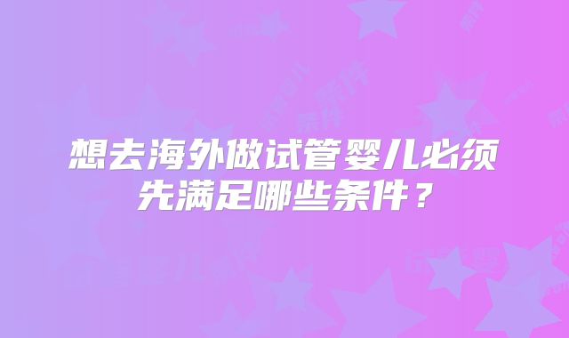 想去海外做试管婴儿必须先满足哪些条件？