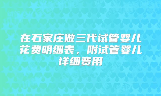 在石家庄做三代试管婴儿花费明细表，附试管婴儿详细费用