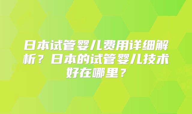 日本试管婴儿费用详细解析？日本的试管婴儿技术好在哪里？