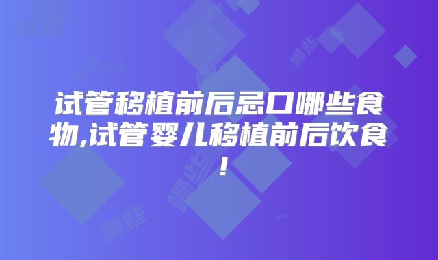 试管移植前后忌口哪些食物,试管婴儿移植前后饮食!
