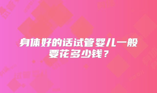 身体好的话试管婴儿一般要花多少钱？