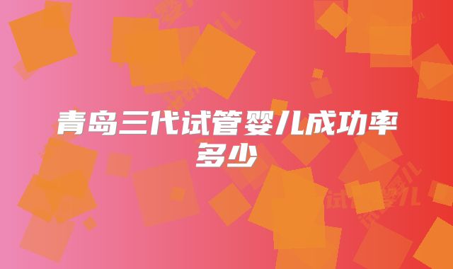 青岛三代试管婴儿成功率多少