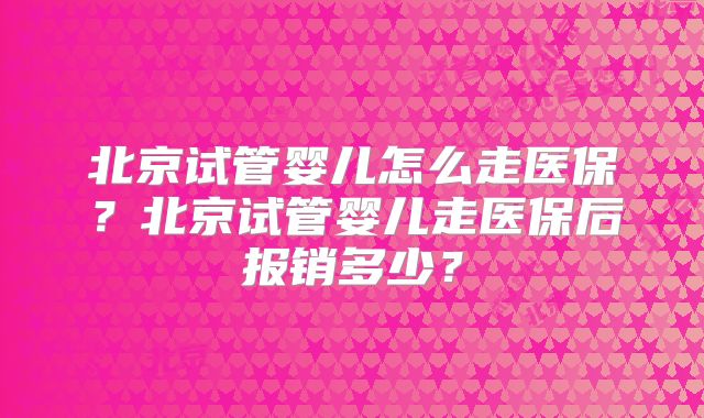 北京试管婴儿怎么走医保?北京试管婴儿走医保后报销多少?