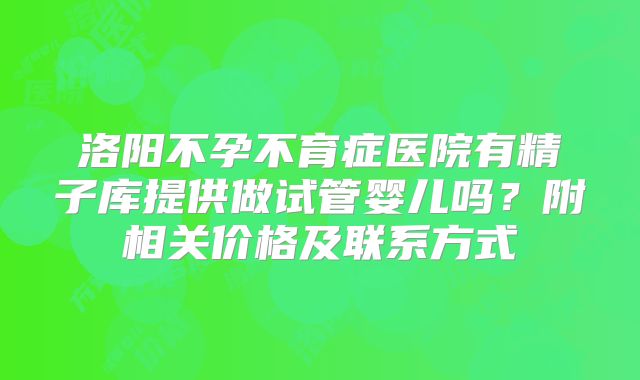 洛阳不孕不育症医院有精子库提供做试管婴儿吗?附相关价格及联系方式