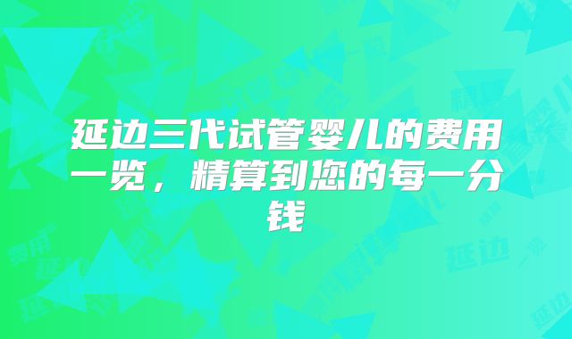 延边三代试管婴儿的费用一览,精算到您的每一分钱
