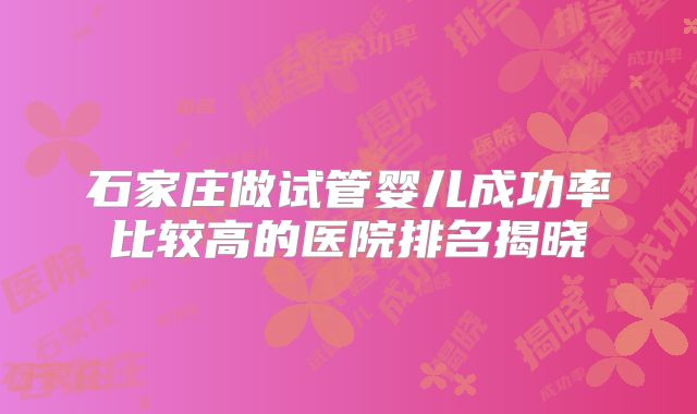 石家庄做试管婴儿成功率比较高的医院排名揭晓