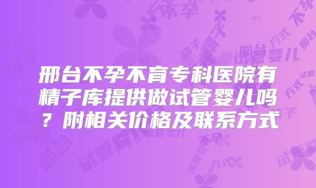 邢台不孕不育专科医院有精子库提供做试管婴儿吗？附相关价格及联系方式