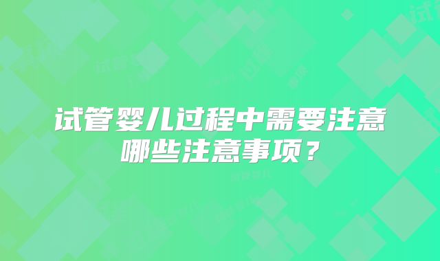 试管婴儿过程中需要注意哪些注意事项？