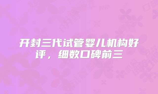开封三代试管婴儿机构好评，细数口碑前三
