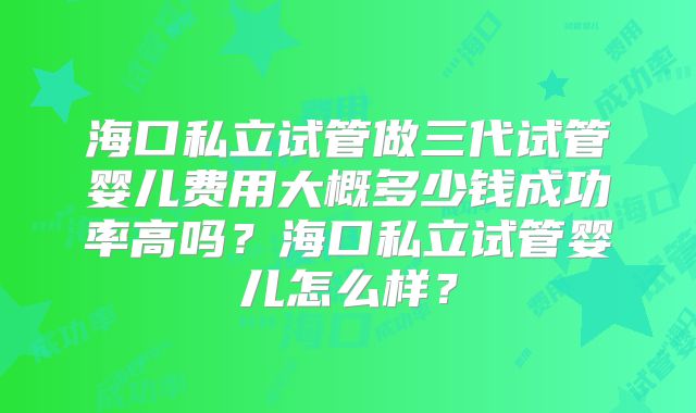 海口私立试管做三代试管婴儿费用大概多少钱成功率高吗？海口私立试管婴儿怎么样？