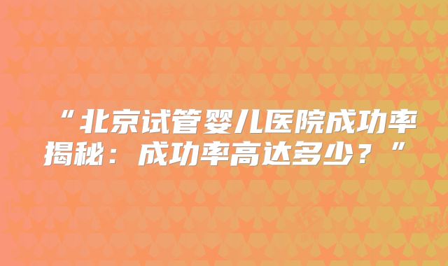 “北京试管婴儿医院成功率揭秘：成功率高达多少？”