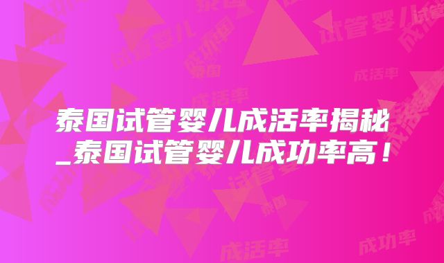 泰国试管婴儿成活率揭秘_泰国试管婴儿成功率高！
