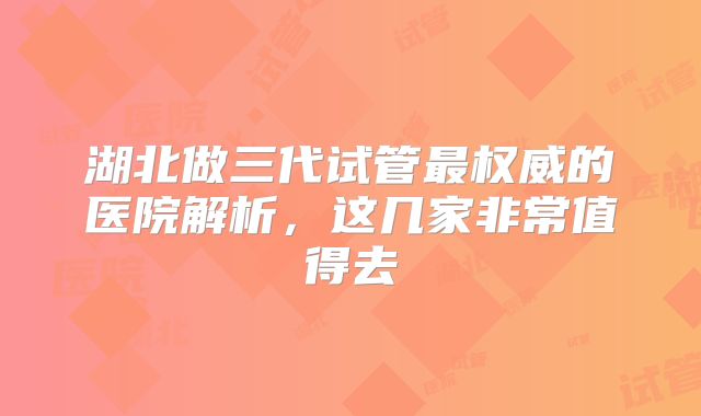 湖北做三代试管最权威的医院解析,这几家非常值得去