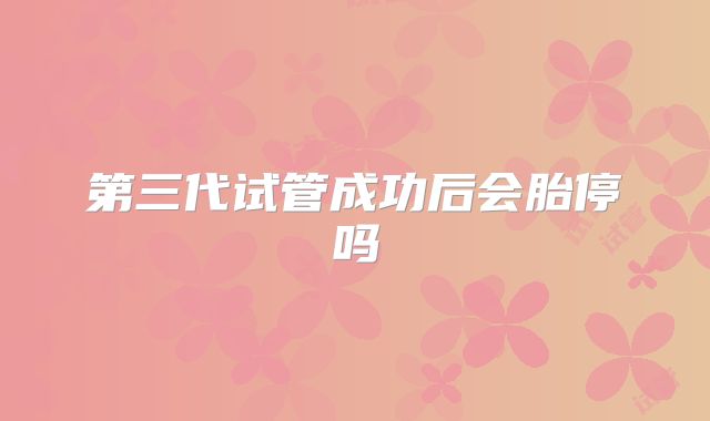 第三代试管成功后会胎停吗