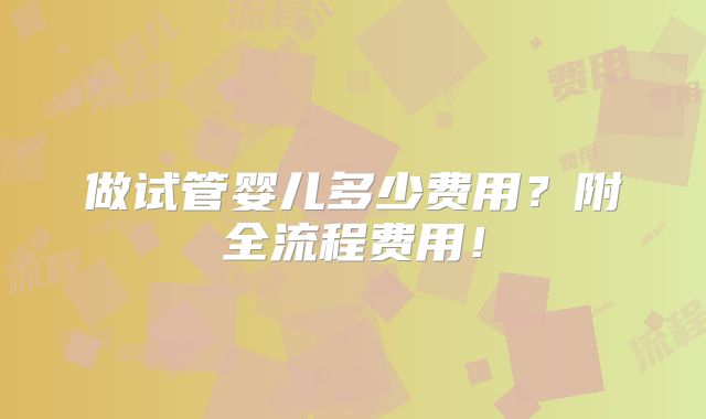 做试管婴儿多少费用?附全流程费用!