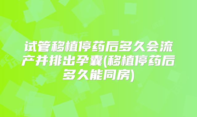 试管移植停药后多久会流产并排出孕囊(移植停药后多久能同房)