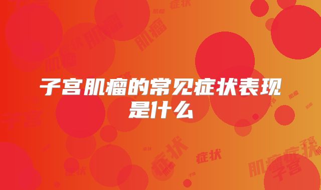 子宫肌瘤的常见症状表现是什么