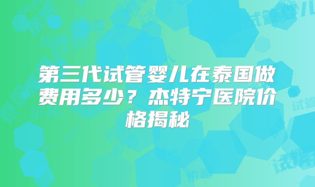 第三代试管婴儿在泰国做费用多少？杰特宁医院价格揭秘