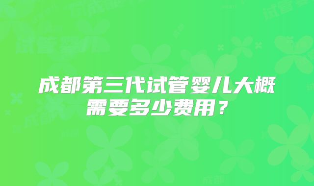 成都第三代试管婴儿大概需要多少费用?