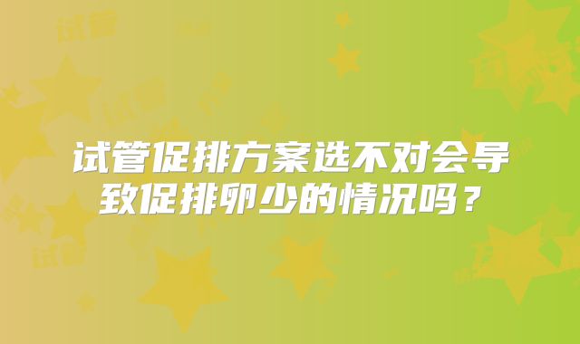 试管促排方案选不对会导致促排卵少的情况吗?