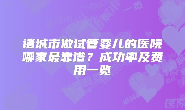诸城市做试管婴儿的医院哪家最靠谱?成功率及费用一览
