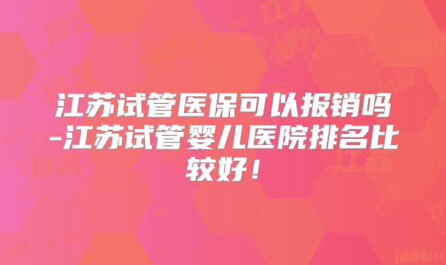 江苏试管医保可以报销吗-江苏试管婴儿医院排名比较好！