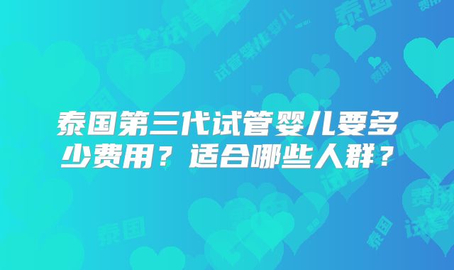 泰国第三代试管婴儿要多少费用？适合哪些人群？