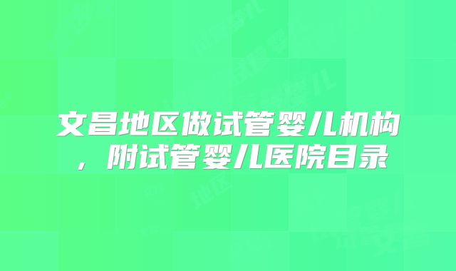 文昌地区做试管婴儿机构，附试管婴儿医院目录