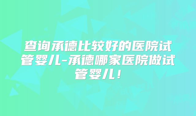 查询承德比较好的医院试管婴儿-承德哪家医院做试管婴儿！