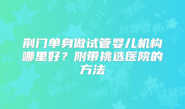 荆门单身做试管婴儿机构哪里好？附带挑选医院的方法