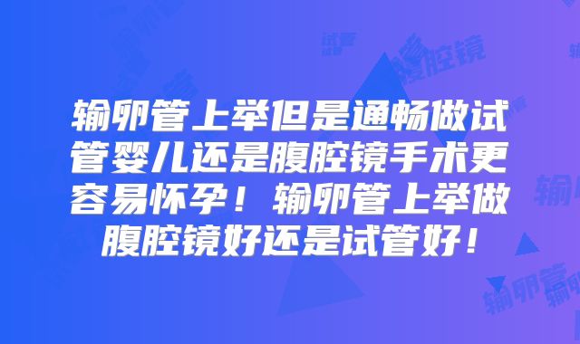输卵管上举但是通畅做试管婴儿还是腹腔镜手术更容易怀孕！输卵管上举做腹腔镜好还是试管好！