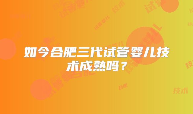 如今合肥三代试管婴儿技术成熟吗？