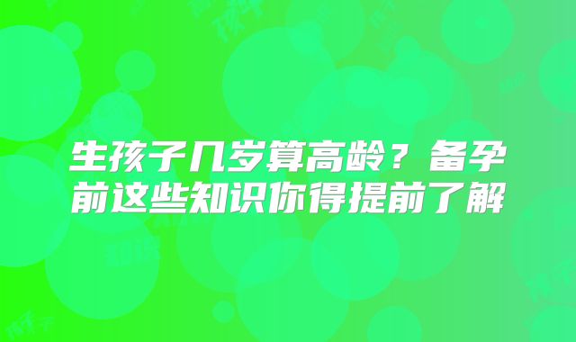 生孩子几岁算高龄?备孕前这些知识你得提前了解