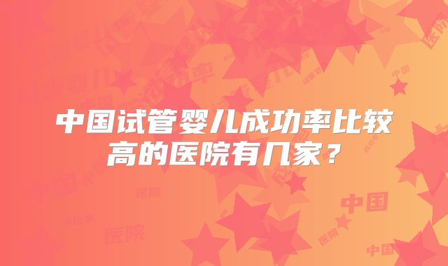 中国试管婴儿成功率比较高的医院有几家？