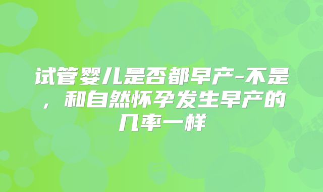 试管婴儿是否都早产-不是，和自然怀孕发生早产的几率一样