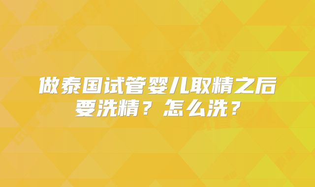 做泰国试管婴儿取精之后要洗精?怎么洗?