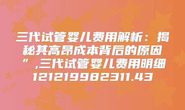 三代试管婴儿费用解析:揭秘其高昂成本背后的原因”,三代试管婴儿费用明细121219982311.43